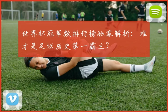 世界杯冠军数排行榜独家解析：谁才是足坛历史第一霸主？