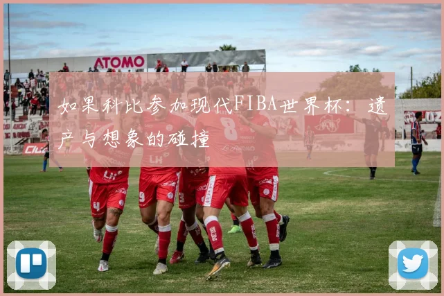如果科比参加现代FIBA世界杯：遗产与想象的碰撞