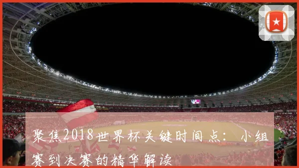 聚焦2018世界杯关键时间点：小组赛到决赛的精华解读