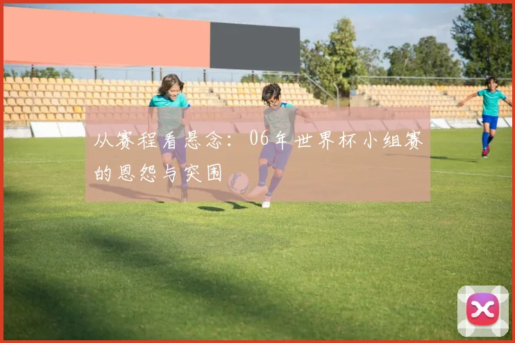 从赛程看悬念：06年世界杯小组赛的恩怨与突围
