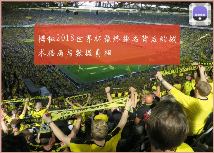揭秘2018世界杯最终排名背后的战术格局与数据真相