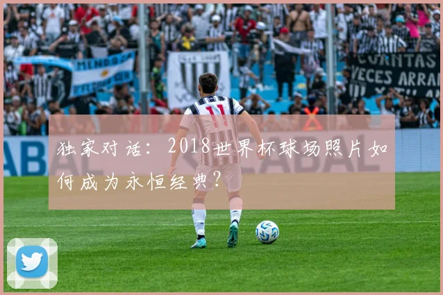 独家对话：2018世界杯球场照片如何成为永恒经典？