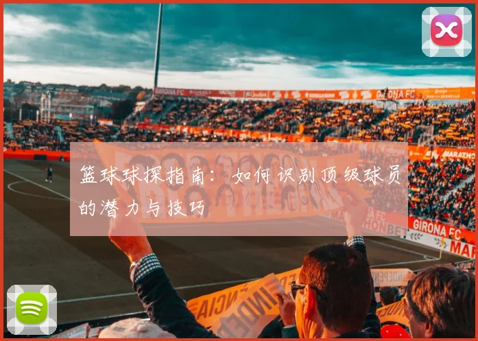 篮球球探指南：如何识别顶级球员的潜力与技巧