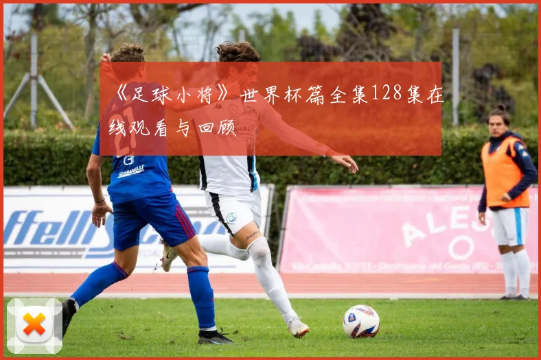 《足球小将》世界杯篇全集128集在线观看与回顾